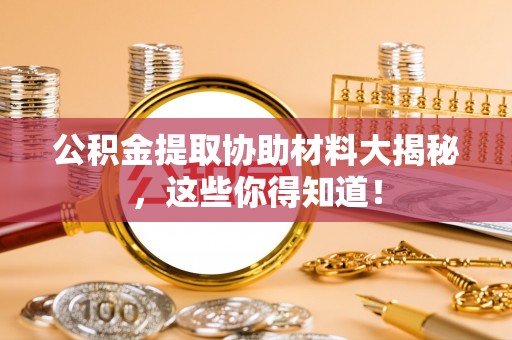 定结公积金提取协助材料大揭秘，这些你得知道！