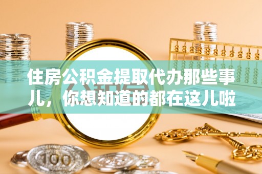 定结住房公积金提取代办那些事儿，你想知道的都在这儿啦！😎