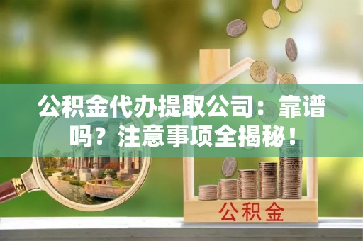 定结公积金代办提取公司：靠谱吗？注意事项全揭秘！