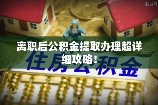 定结离职后公积金提取办理超详细攻略！
