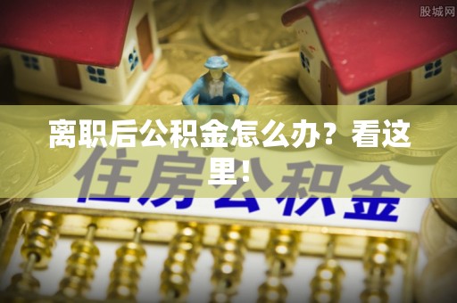 定结离职后公积金怎么办？看这里！