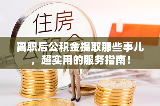 定结离职后公积金提取那些事儿，超实用的服务指南！