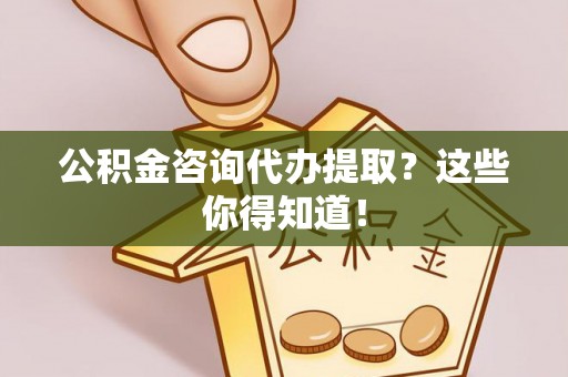 定结公积金咨询代办提取？这些你得知道！