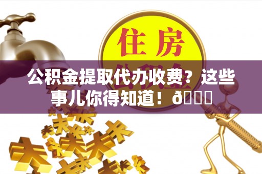 定结公积金提取代办收费？这些事儿你得知道！😎