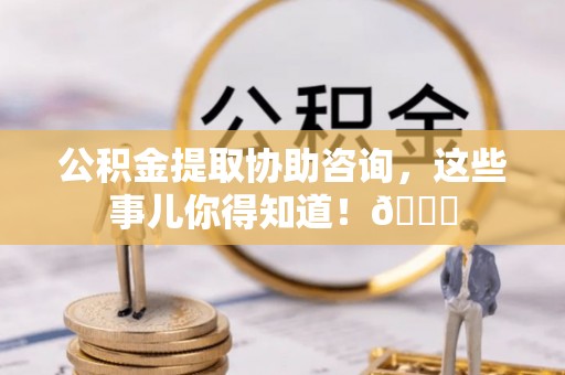 定结公积金提取协助咨询，这些事儿你得知道！😎