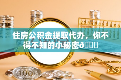 定结住房公积金提取代办，你不得不知的小秘密😎