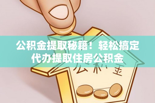 定结公积金提取秘籍！轻松搞定代办提取住房公积金
