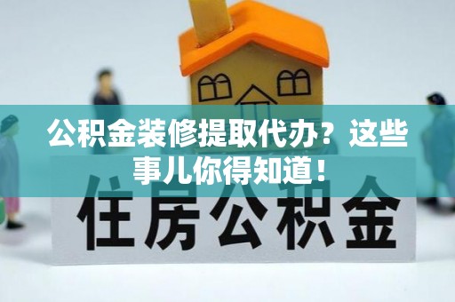 定结公积金装修提取代办？这些事儿你得知道！