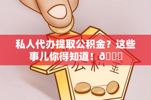 定结私人代办提取公积金？这些事儿你得知道！😎