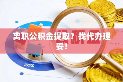 定结离职公积金提取？找代办理妥！