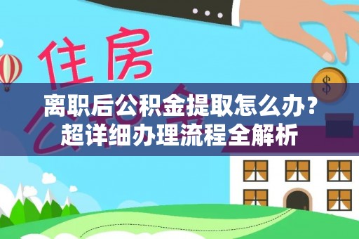 定结离职后公积金提取怎么办？超详细办理流程全解析