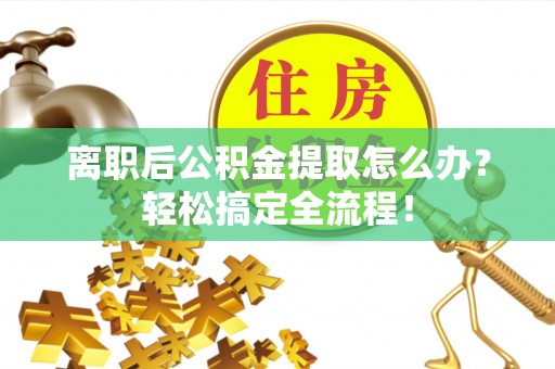 定结离职后公积金提取怎么办？轻松搞定全流程！