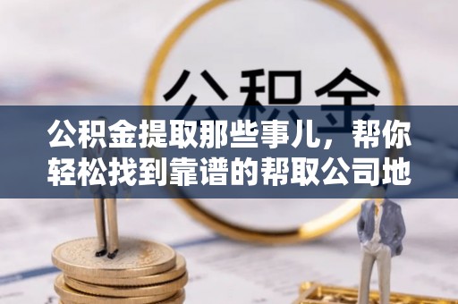 定结公积金提取那些事儿，帮你轻松找到靠谱的帮取公司地址！