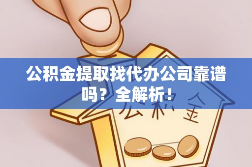 定结公积金提取找代办公司靠谱吗？全解析！