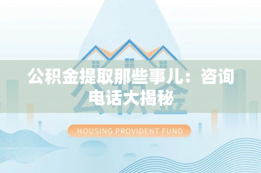 定结公积金提取那些事儿：咨询电话大揭秘