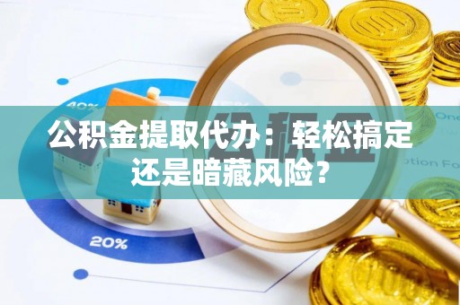 定结公积金提取代办：轻松搞定还是暗藏风险？