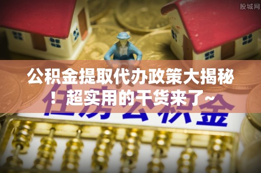 定结公积金提取代办政策大揭秘！超实用的干货来了~