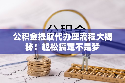 定结公积金提取代办理流程大揭秘！轻松搞定不是梦