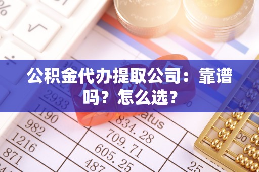 定结公积金代办提取公司：靠谱吗？怎么选？