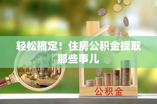 定结轻松搞定！住房公积金提取那些事儿