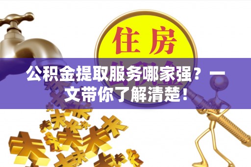 定结公积金提取服务哪家强？一文带你了解清楚！