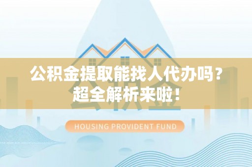 定结公积金提取能找人代办吗？超全解析来啦！