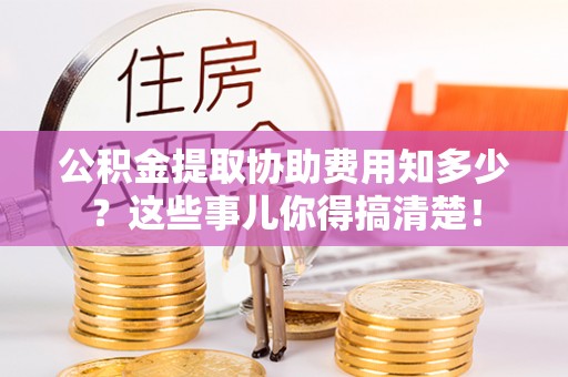 定结公积金提取协助费用知多少？这些事儿你得搞清楚！