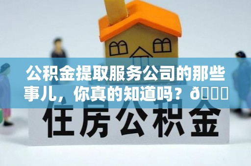 定结公积金提取服务公司的那些事儿，你真的知道吗？😎