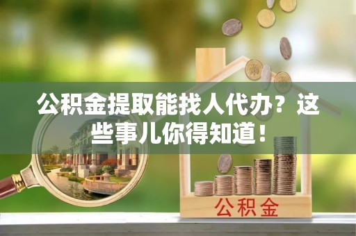 定结公积金提取能找人代办？这些事儿你得知道！