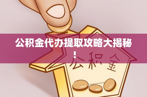 定结公积金代办提取攻略大揭秘！