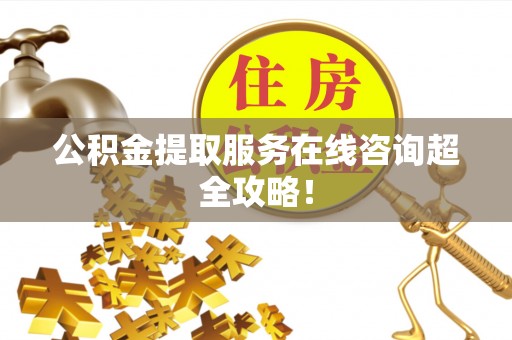 定结公积金提取服务在线咨询超全攻略！