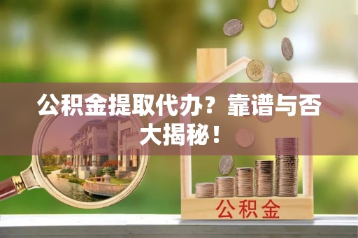 定结公积金提取代办？靠谱与否大揭秘！