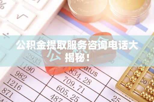定结公积金提取服务咨询电话大揭秘！