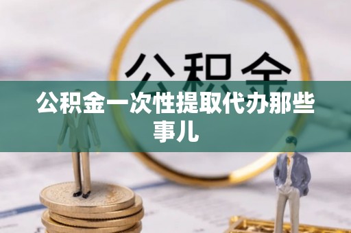 定结公积金一次性提取代办那些事儿