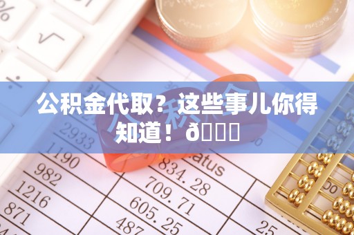 定结公积金代取？这些事儿你得知道！😎