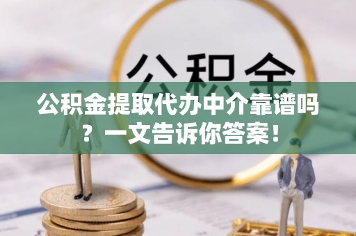 定结公积金提取代办中介靠谱吗？一文告诉你答案！