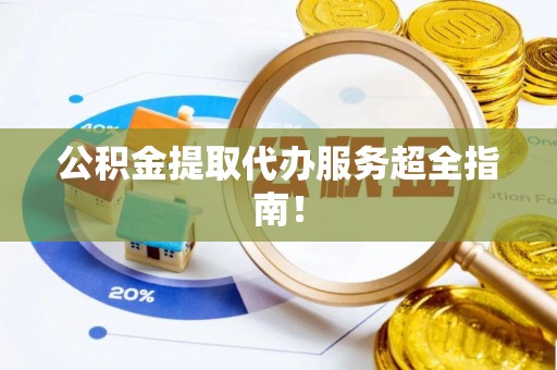定结公积金提取代办服务超全指南！