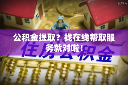 定结公积金提取？找在线帮取服务就对啦！
