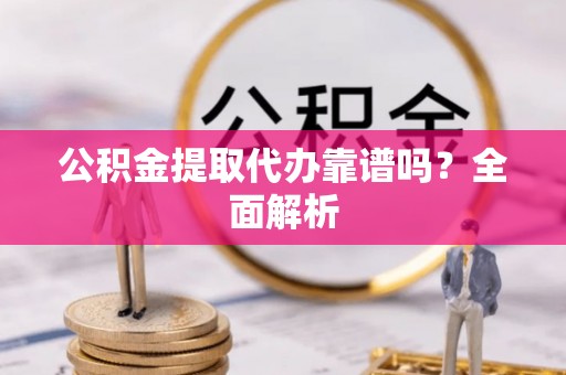 定结公积金提取代办靠谱吗？全面解析