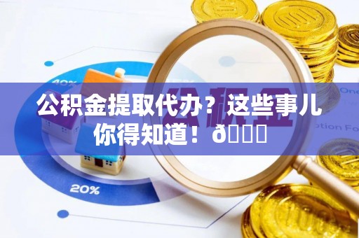 定结公积金提取代办？这些事儿你得知道！😎