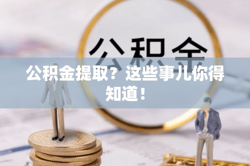 定结公积金提取？这些事儿你得知道！