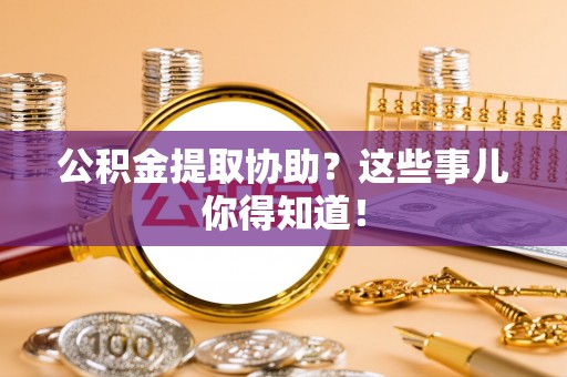 定结公积金提取协助？这些事儿你得知道！