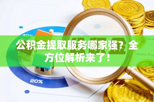 定结公积金提取服务哪家强？全方位解析来了！