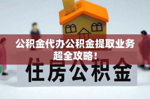 定结公积金代办公积金提取业务超全攻略！