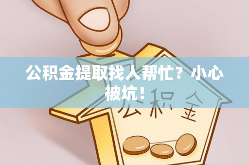 定结公积金提取找人帮忙？小心被坑！