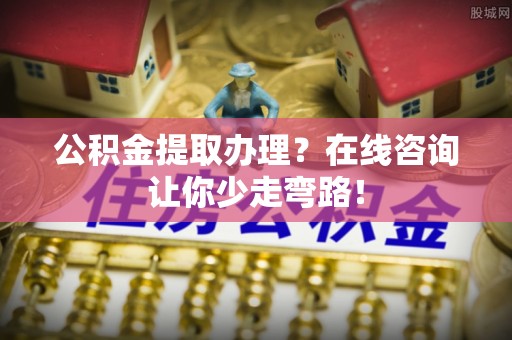 定结公积金提取办理？在线咨询让你少走弯路！