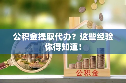 定结公积金提取代办？这些经验你得知道！