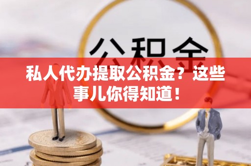 定结私人代办提取公积金？这些事儿你得知道！