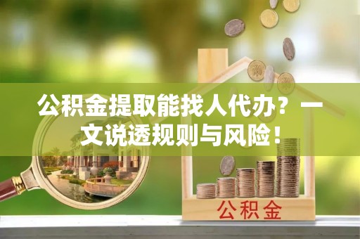 定结公积金提取能找人代办？一文说透规则与风险！