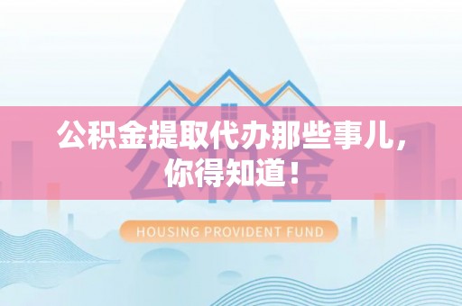定结公积金提取代办那些事儿，你得知道！
